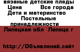 вязаные детские пледы › Цена ­ 950 - Все города Дети и материнство » Постельные принадлежности   . Липецкая обл.,Липецк г.